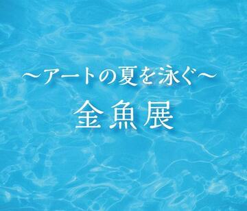 神戸智行｜～アートの夏を泳ぐ～金魚展